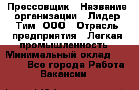 Прессовщик › Название организации ­ Лидер Тим, ООО › Отрасль предприятия ­ Легкая промышленность › Минимальный оклад ­ 27 000 - Все города Работа » Вакансии   